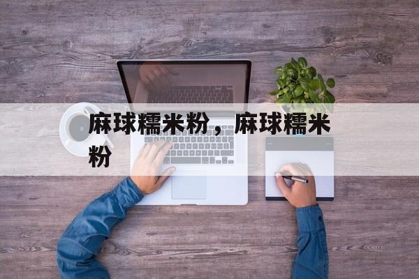 麻球糯米粉，麻球糯米粉-第1张图片-
