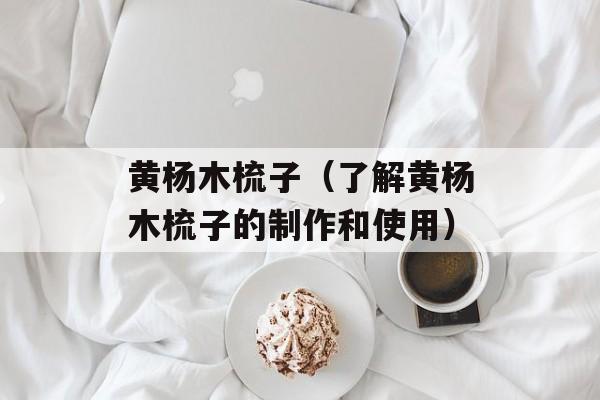 黄杨木梳子（了解黄杨木梳子的制作和使用）-第1张图片-
