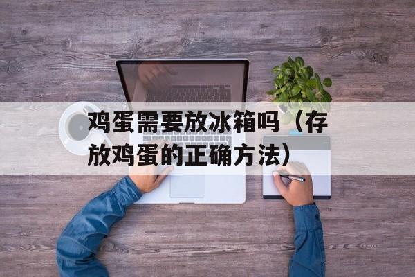 鸡蛋需要放冰箱吗（存放鸡蛋的正确方法）-第1张图片-