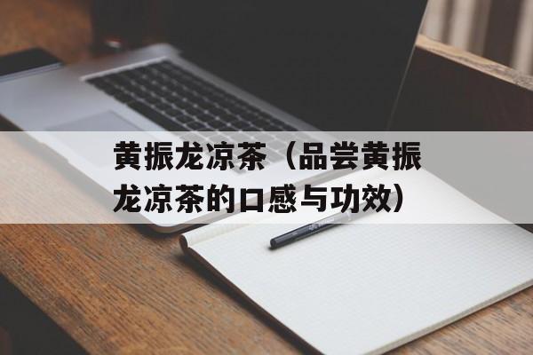 黄振龙凉茶（品尝黄振龙凉茶的口感与功效）-第1张图片-