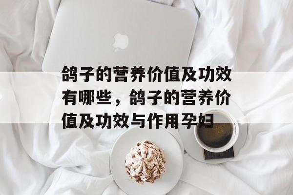 鸽子的营养价值及功效有哪些，鸽子的营养价值及功效与作用孕妇-第1张图片-