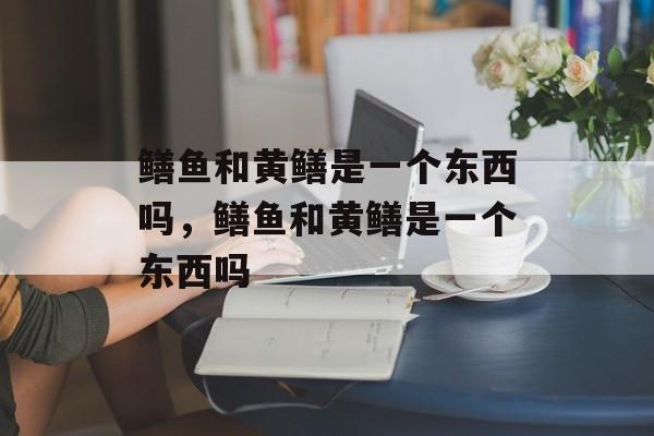 鳝鱼和黄鳝是一个东西吗，鳝鱼和黄鳝是一个东西吗-第1张图片-