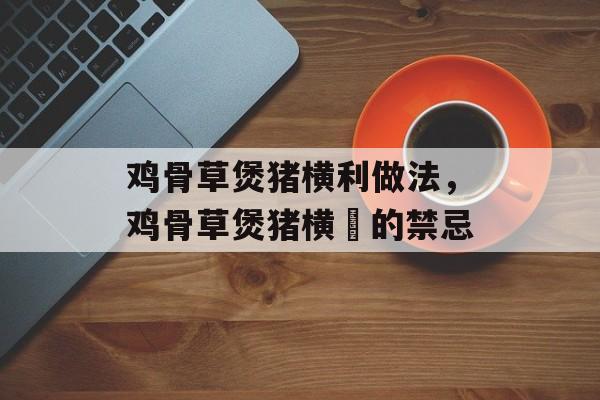 鸡骨草煲猪横利做法，鸡骨草煲猪横脷的禁忌-第1张图片-