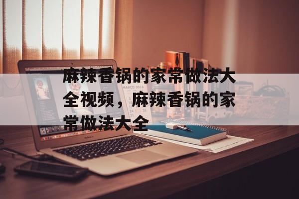 麻辣香锅的家常做法大全视频，麻辣香锅的家常做法大全-第1张图片-