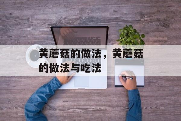 黄蘑菇的做法，黄蘑菇的做法与吃法-第1张图片-