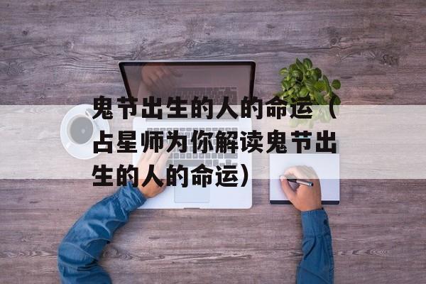 鬼节出生的人的命运（占星师为你解读鬼节出生的人的命运）-第1张图片-