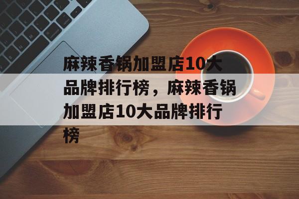 麻辣香锅加盟店10大品牌排行榜，麻辣香锅加盟店10大品牌排行榜-第1张图片-