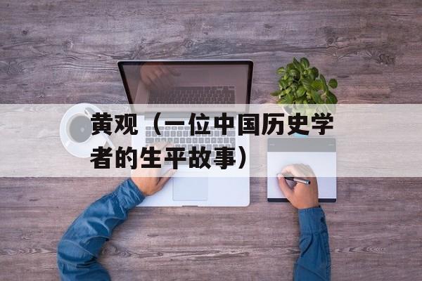 黄观（一位中国历史学者的生平故事）-第1张图片-
