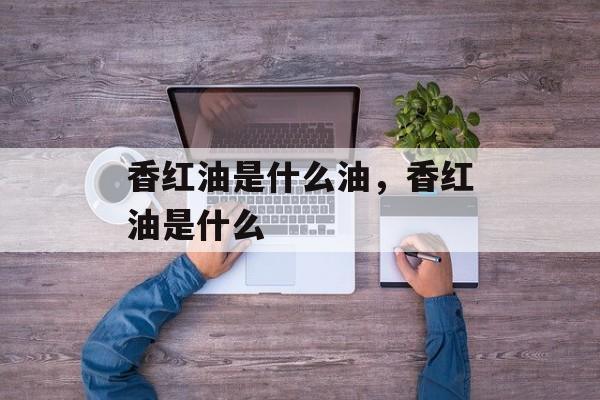香红油是什么油，香红油是什么-第1张图片-