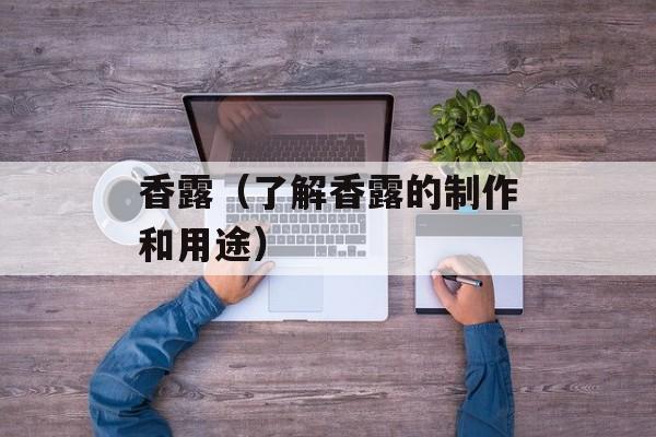 香露（了解香露的制作和用途）-第1张图片-