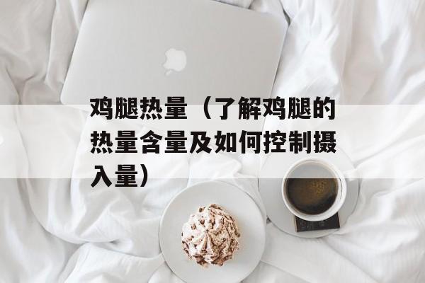 鸡腿热量（了解鸡腿的热量含量及如何控制摄入量）-第1张图片-