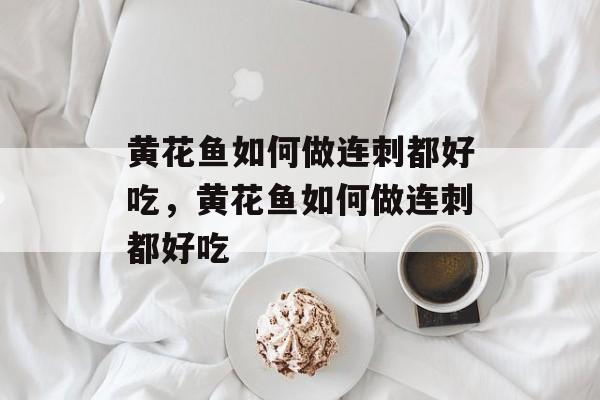 黄花鱼如何做连刺都好吃，黄花鱼如何做连刺都好吃-第1张图片-