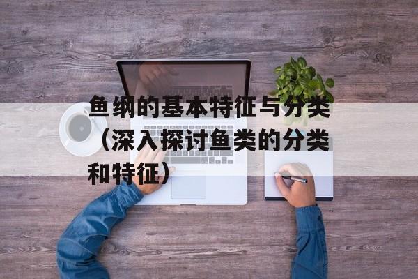 鱼纲的基本特征与分类（深入探讨鱼类的分类和特征）-第1张图片-