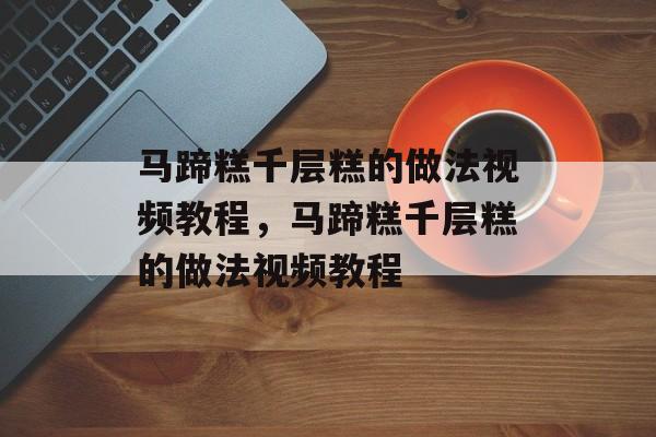 马蹄糕千层糕的做法视频教程，马蹄糕千层糕的做法视频教程-第1张图片-