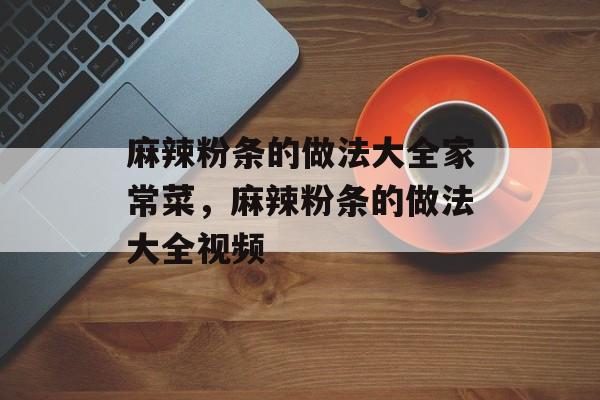麻辣粉条的做法大全家常菜，麻辣粉条的做法大全视频-第1张图片-