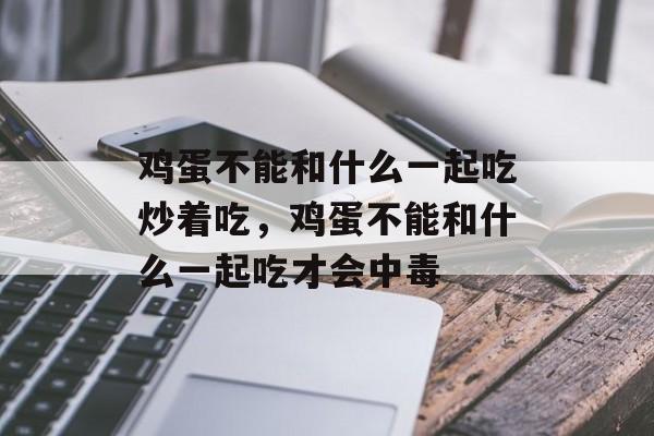 鸡蛋不能和什么一起吃炒着吃，鸡蛋不能和什么一起吃才会中毒-第1张图片-