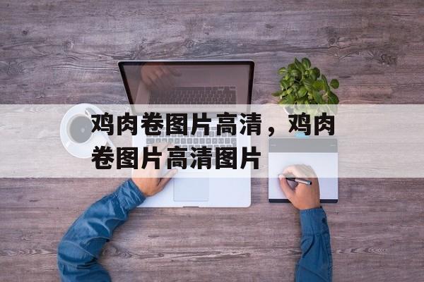 鸡肉卷图片高清，鸡肉卷图片高清图片-第1张图片-