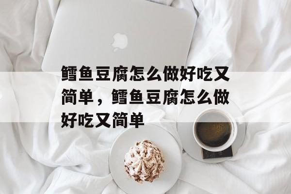 鳕鱼豆腐怎么做好吃又简单，鳕鱼豆腐怎么做好吃又简单-第1张图片-