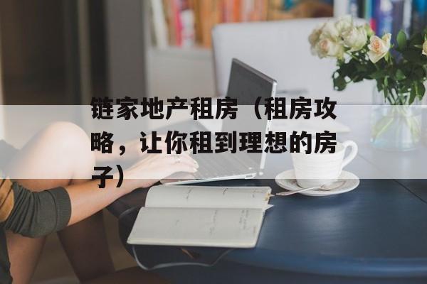 链家地产租房（租房攻略，让你租到理想的房子）-第1张图片-