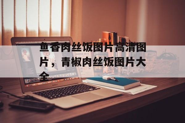 鱼香肉丝饭图片高清图片，青椒肉丝饭图片大全-第1张图片-