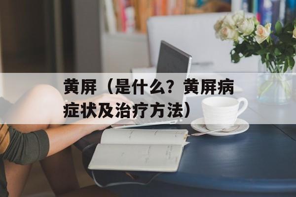 黄屏（是什么？黄屏病症状及治疗方法）-第1张图片-