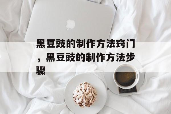 黑豆豉的制作方法窍门，黑豆豉的制作方法步骤-第1张图片-