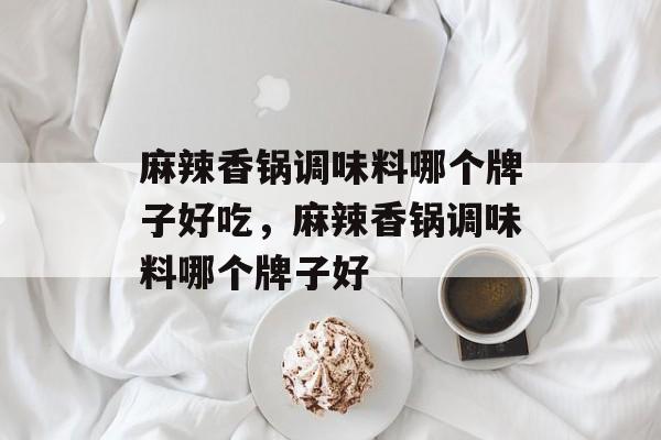 麻辣香锅调味料哪个牌子好吃，麻辣香锅调味料哪个牌子好-第1张图片-