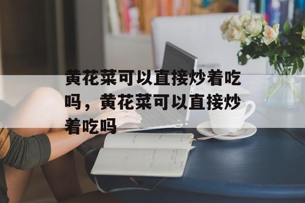 黄花菜可以直接炒着吃吗，黄花菜可以直接炒着吃吗-第1张图片-