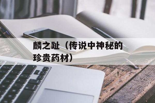麟之趾（传说中神秘的珍贵药材）-第1张图片-