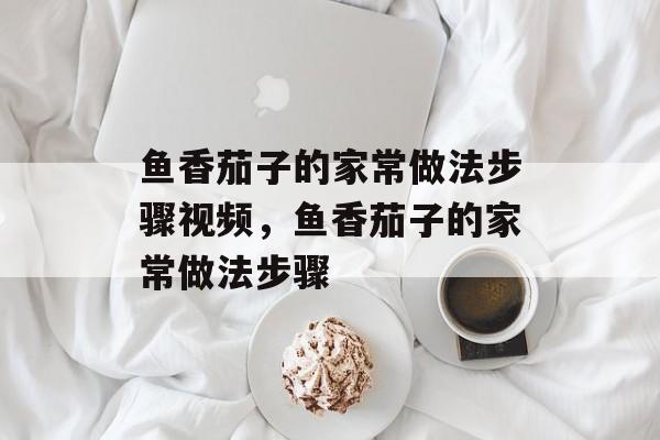 鱼香茄子的家常做法步骤视频，鱼香茄子的家常做法步骤-第1张图片-