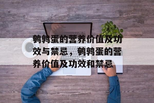 鹌鹑蛋的营养价值及功效与禁忌，鹌鹑蛋的营养价值及功效和禁忌-第1张图片-