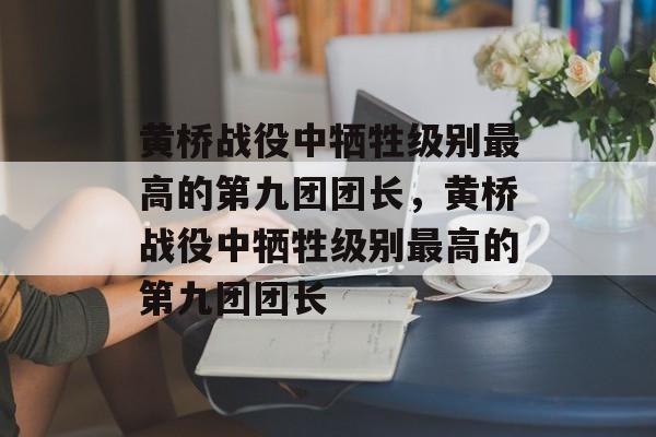黄桥战役中牺牲级别最高的第九团团长，黄桥战役中牺牲级别最高的第九团团长-第1张图片-