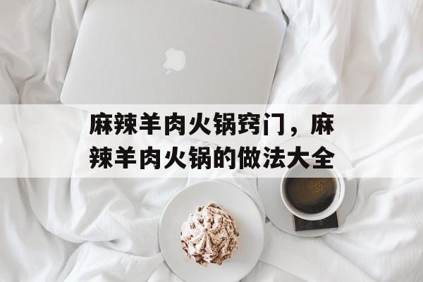 麻辣羊肉火锅窍门，麻辣羊肉火锅的做法大全-第1张图片-