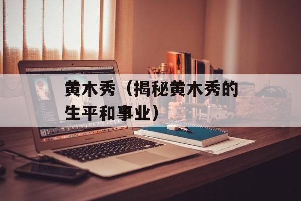 黄木秀（揭秘黄木秀的生平和事业）-第1张图片-