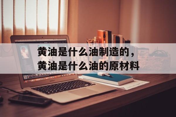 黄油是什么油制造的，黄油是什么油的原材料-第1张图片-