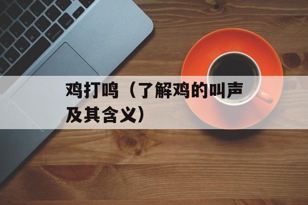 鸡打鸣（了解鸡的叫声及其含义）-第1张图片-
