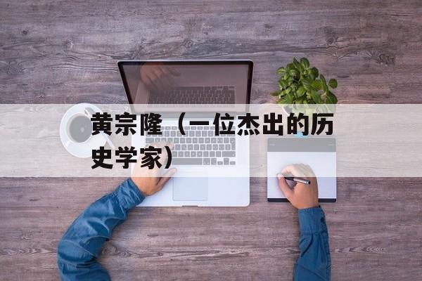 黄宗隆（一位杰出的历史学家）-第1张图片-