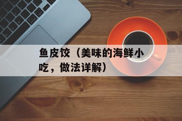 鱼皮饺（美味的海鲜小吃，做法详解）-第1张图片-
