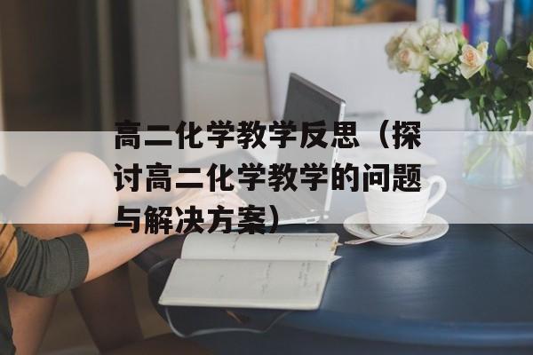 高二化学教学反思（探讨高二化学教学的问题与解决方案）-第1张图片-