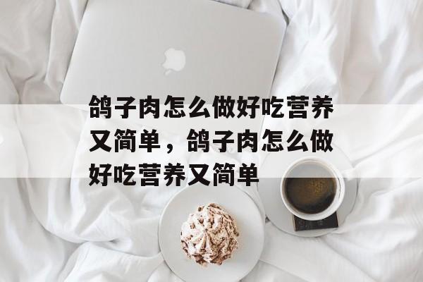 鸽子肉怎么做好吃营养又简单，鸽子肉怎么做好吃营养又简单-第1张图片-