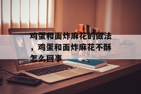 鸡蛋和面炸麻花的做法，鸡蛋和面炸麻花不酥怎么回事-第1张图片-
