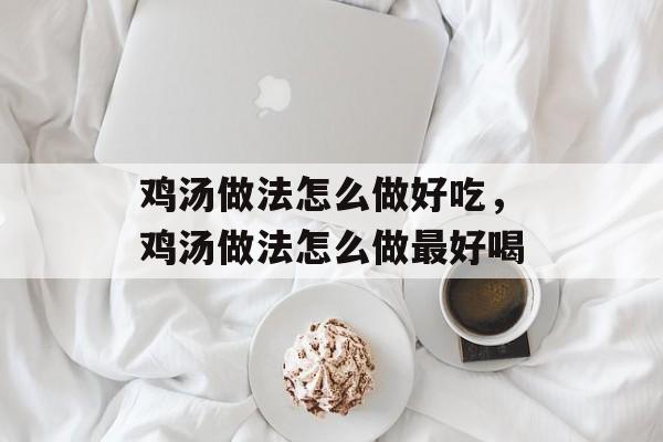 鸡汤做法怎么做好吃，鸡汤做法怎么做最好喝-第1张图片-