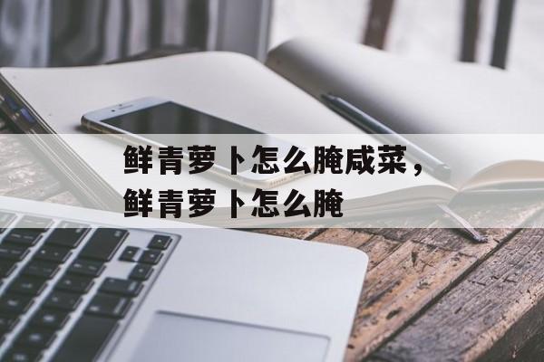 鲜青萝卜怎么腌咸菜，鲜青萝卜怎么腌-第1张图片-