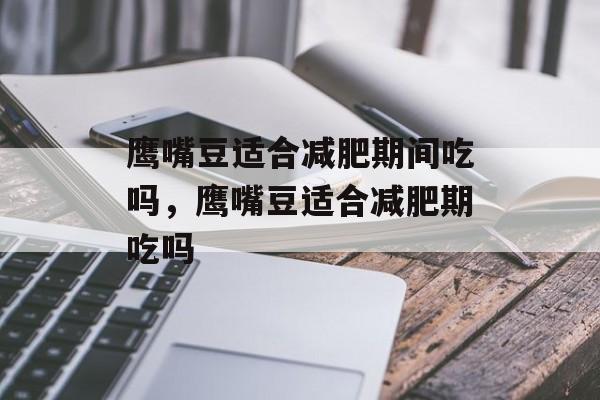 鹰嘴豆适合减肥期间吃吗，鹰嘴豆适合减肥期吃吗-第1张图片-