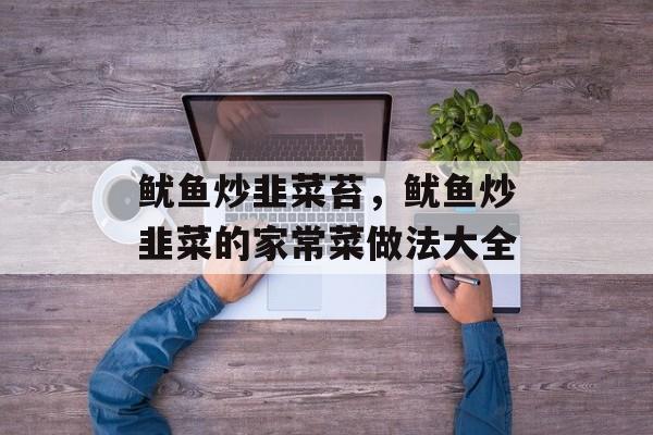 鱿鱼炒韭菜苔，鱿鱼炒韭菜的家常菜做法大全-第1张图片-