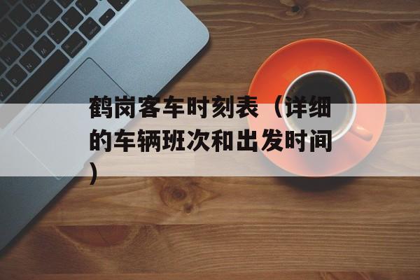 鹤岗客车时刻表（详细的车辆班次和出发时间）-第1张图片-