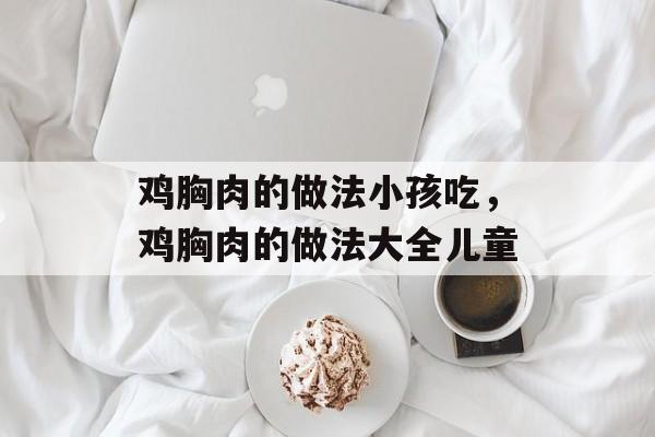 鸡胸肉的做法小孩吃，鸡胸肉的做法大全儿童-第1张图片-