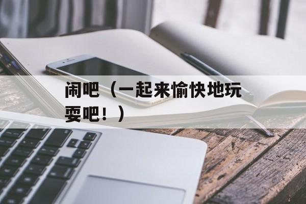 闹吧（一起来愉快地玩耍吧！）-第1张图片-