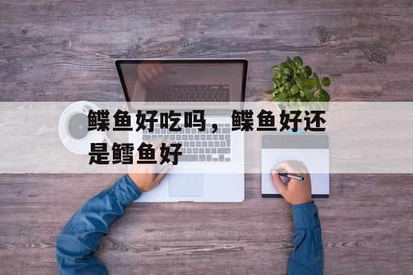 鲽鱼好吃吗，鲽鱼好还是鳕鱼好-第1张图片-
