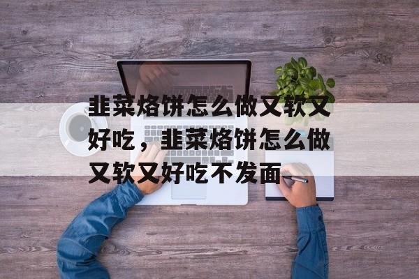 韭菜烙饼怎么做又软又好吃，韭菜烙饼怎么做又软又好吃不发面-第1张图片-